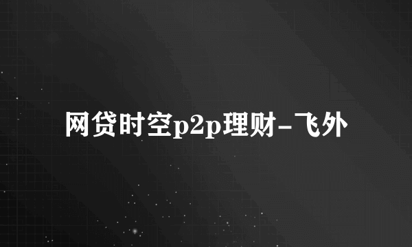 网贷时空p2p理财-飞外