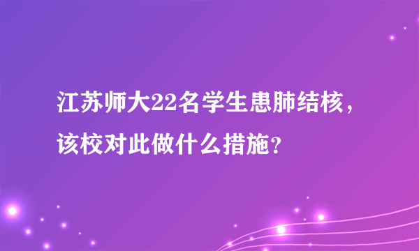 江苏师大22名学生患肺结核，该校对此做什么措施？