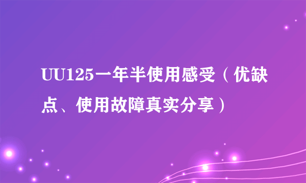 UU125一年半使用感受（优缺点、使用故障真实分享）