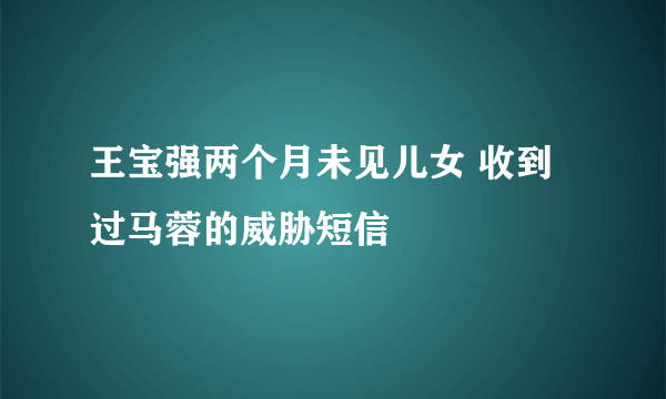 王宝强两个月未见儿女 收到过马蓉的威胁短信