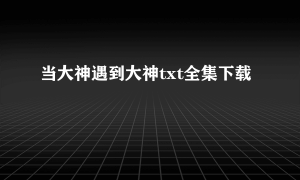 当大神遇到大神txt全集下载