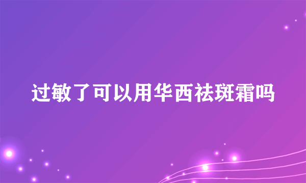 过敏了可以用华西祛斑霜吗