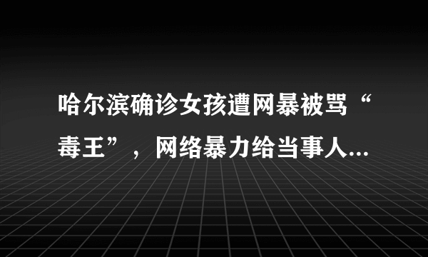 哈尔滨确诊女孩遭网暴被骂“毒王”，网络暴力给当事人造成了哪些伤害？