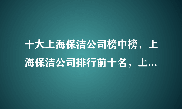 十大上海保洁公司榜中榜，上海保洁公司排行前十名，上海清洁公司哪家好