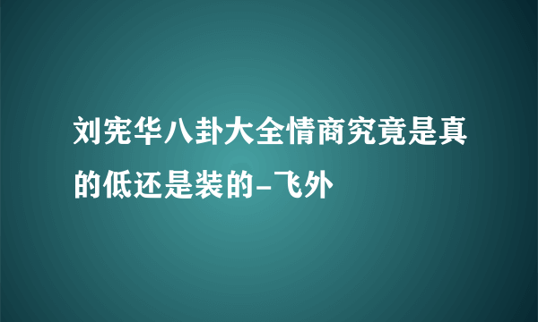 刘宪华八卦大全情商究竟是真的低还是装的-飞外