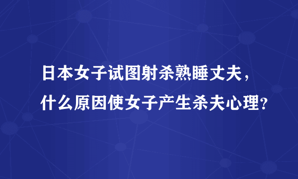 日本女子试图射杀熟睡丈夫，什么原因使女子产生杀夫心理？