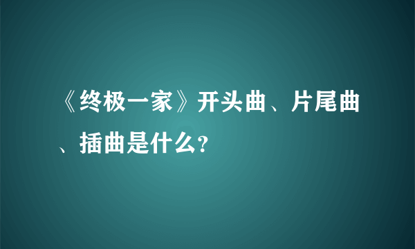 《终极一家》开头曲、片尾曲、插曲是什么？