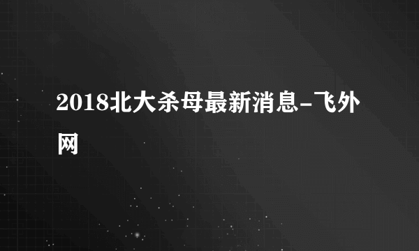 2018北大杀母最新消息-飞外网