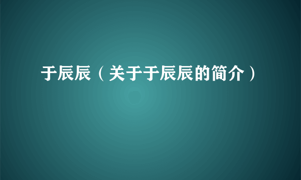 于辰辰（关于于辰辰的简介）