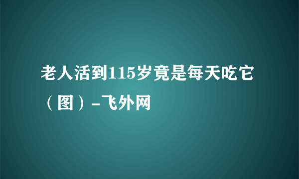 老人活到115岁竟是每天吃它（图）-飞外网