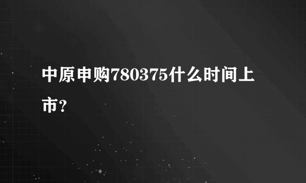 中原申购780375什么时间上市？