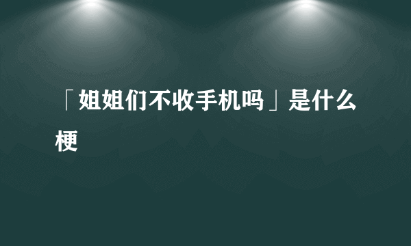 「姐姐们不收手机吗」是什么梗