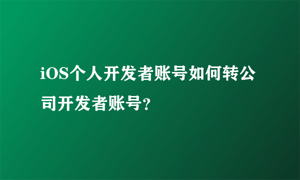 iOS个人开发者账号如何转公司开发者账号？