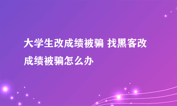 大学生改成绩被骗 找黑客改成绩被骗怎么办