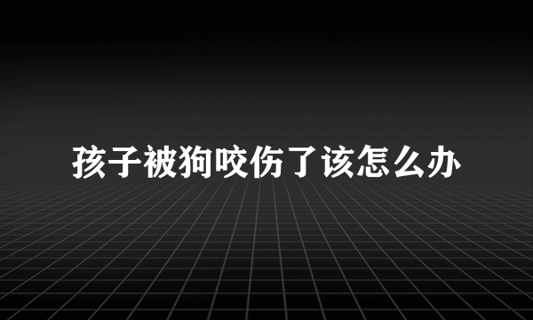 孩子被狗咬伤了该怎么办