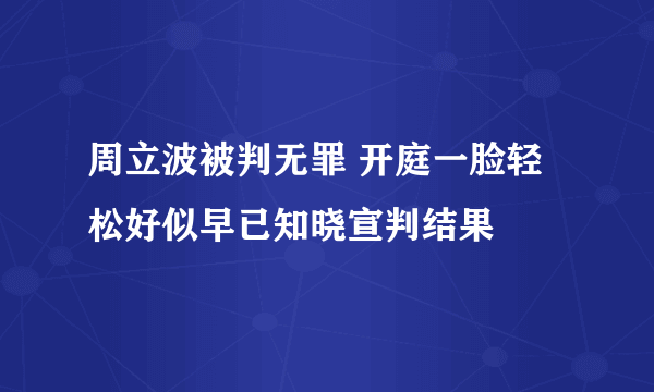 周立波被判无罪 开庭一脸轻松好似早已知晓宣判结果