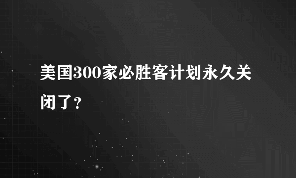 美国300家必胜客计划永久关闭了？