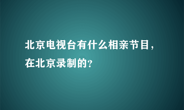 北京电视台有什么相亲节目，在北京录制的？