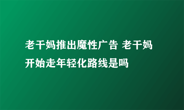 老干妈推出魔性广告 老干妈开始走年轻化路线是吗