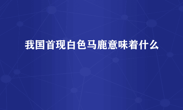 我国首现白色马鹿意味着什么