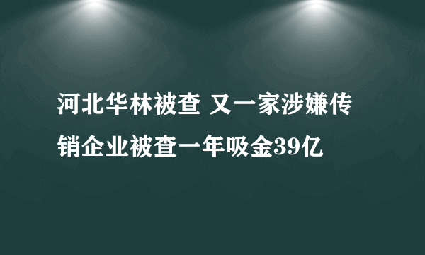 河北华林被查 又一家涉嫌传销企业被查一年吸金39亿