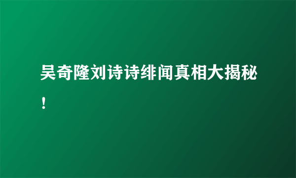 吴奇隆刘诗诗绯闻真相大揭秘！