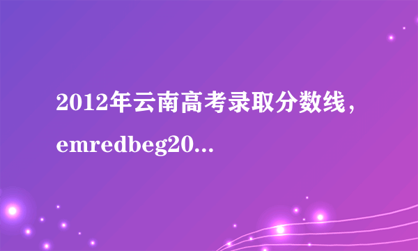 2012年云南高考录取分数线，emredbeg2012redendem昆明emredbeg高考录取redendem分数