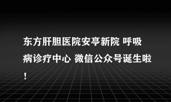 东方肝胆医院安亭新院 呼吸病诊疗中心 微信公众号诞生啦！