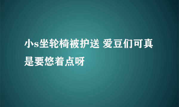 小s坐轮椅被护送 爱豆们可真是要悠着点呀