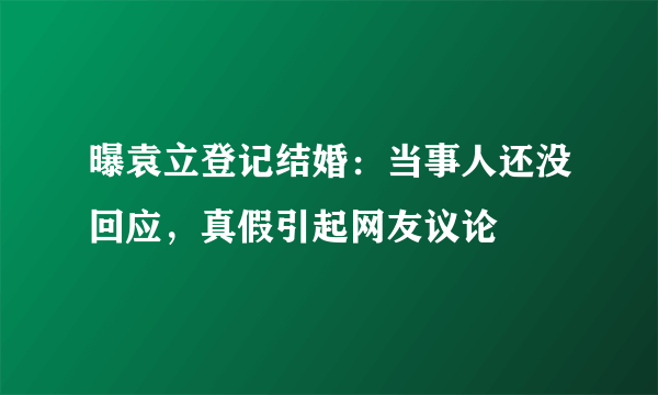 曝袁立登记结婚：当事人还没回应，真假引起网友议论