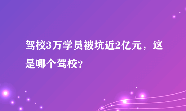 驾校3万学员被坑近2亿元，这是哪个驾校？