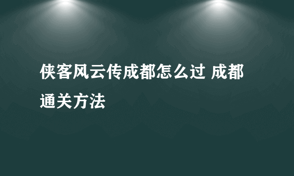 侠客风云传成都怎么过 成都通关方法