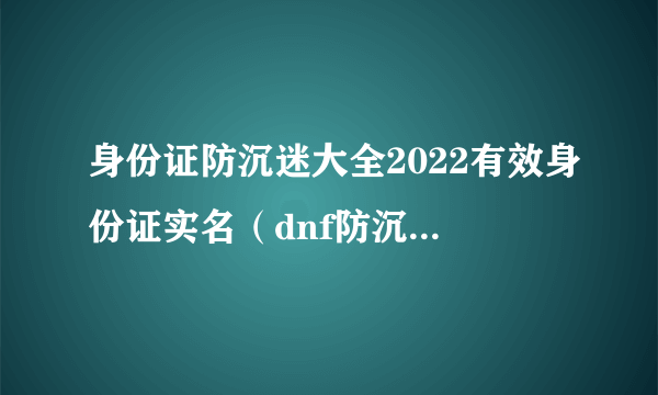 身份证防沉迷大全2022有效身份证实名（dnf防沉迷身份证）