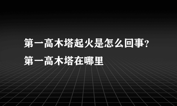 第一高木塔起火是怎么回事？第一高木塔在哪里