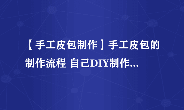 【手工皮包制作】手工皮包的制作流程 自己DIY制作方法步骤