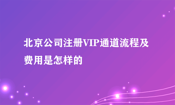 北京公司注册VIP通道流程及费用是怎样的