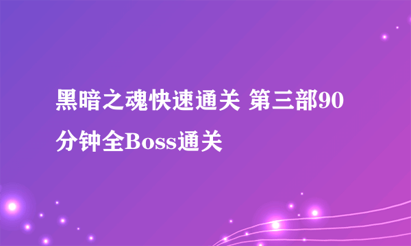 黑暗之魂快速通关 第三部90分钟全Boss通关