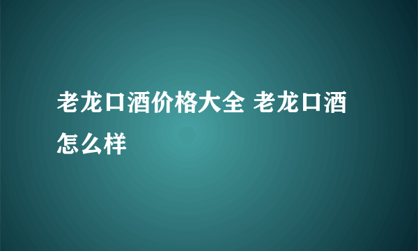 老龙口酒价格大全 老龙口酒怎么样