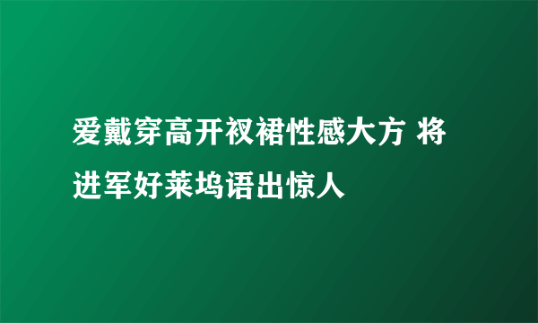 爱戴穿高开衩裙性感大方 将进军好莱坞语出惊人