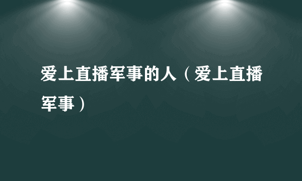 爱上直播军事的人（爱上直播军事）