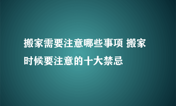 搬家需要注意哪些事项 搬家时候要注意的十大禁忌