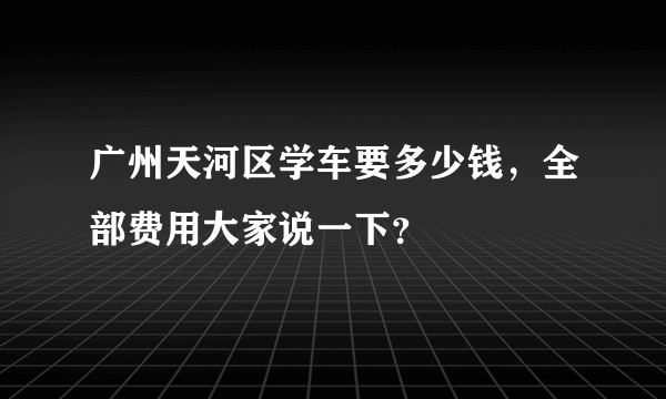 广州天河区学车要多少钱，全部费用大家说一下？