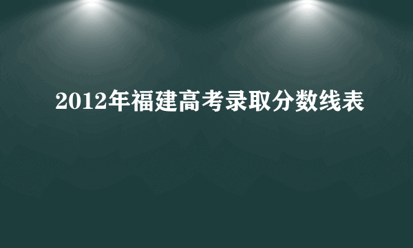 2012年福建高考录取分数线表