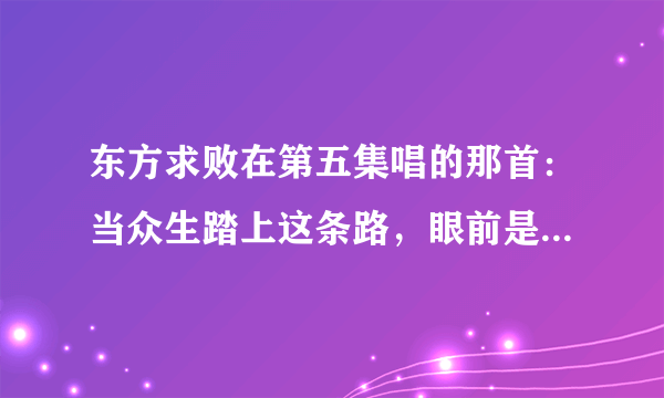 东方求败在第五集唱的那首：当众生踏上这条路，眼前是一片迷雾……这首歌是什么名字