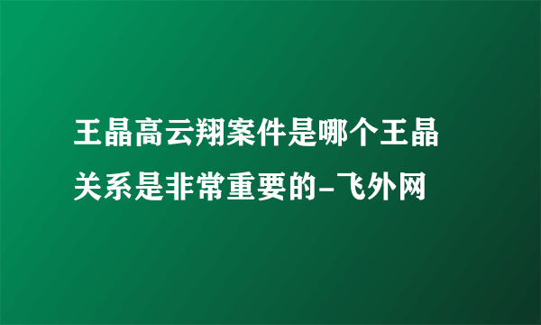 王晶高云翔案件是哪个王晶 关系是非常重要的-飞外网