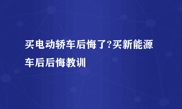 买电动轿车后悔了?买新能源车后后悔教训