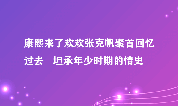 康熙来了欢欢张克帆聚首回忆过去   坦承年少时期的情史