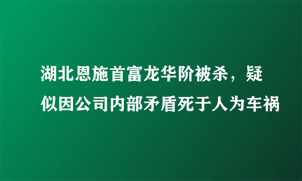 湖北恩施首富龙华阶被杀，疑似因公司内部矛盾死于人为车祸