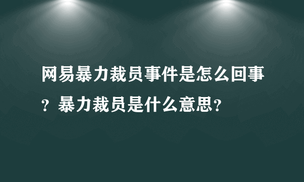 网易暴力裁员事件是怎么回事？暴力裁员是什么意思？