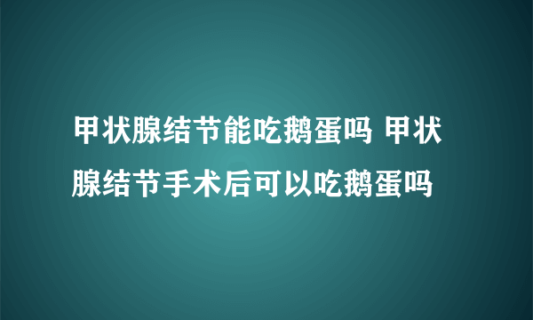 甲状腺结节能吃鹅蛋吗 甲状腺结节手术后可以吃鹅蛋吗